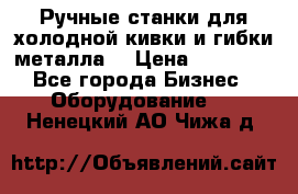 Ручные станки для холодной кивки и гибки металла. › Цена ­ 12 000 - Все города Бизнес » Оборудование   . Ненецкий АО,Чижа д.